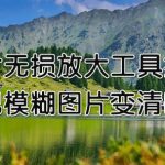 三个图片无损放大在线工具分享，把模糊图片变清晰