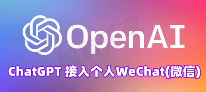 OpenAI ChatGPT 接入WeChat(个人微信)，与AI互动更方便！
