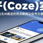扣子(Coze)实战：每天定时产出无AI痕迹的热点新闻公众号文章，直击草稿箱！